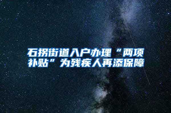 石拐街道入户办理“两项补贴”为残疾人再添保障