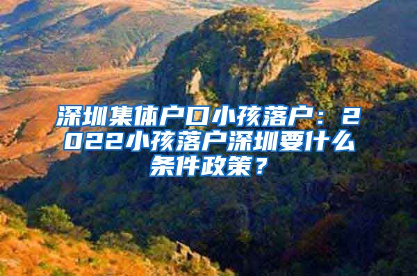 深圳集体户口小孩落户：2022小孩落户深圳要什么条件政策？
