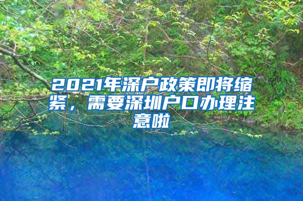 2021年深户政策即将缩紧，需要深圳户口办理注意啦