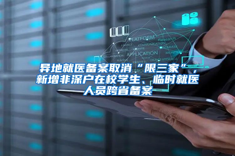 异地就医备案取消“限三家”，新增非深户在校学生、临时就医人员跨省备案