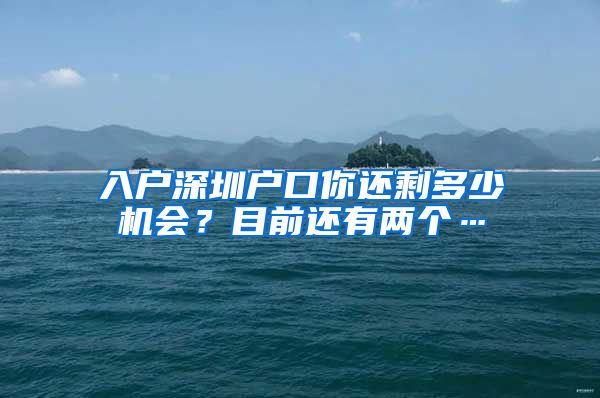 入户深圳户口你还剩多少机会？目前还有两个…