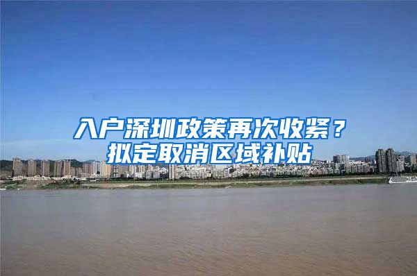 入户深圳政策再次收紧？拟定取消区域补贴