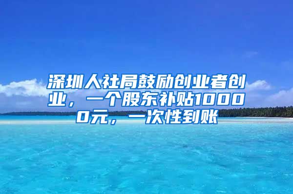 深圳人社局鼓励创业者创业，一个股东补贴10000元，一次性到账