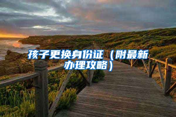 孩子更换身份证（附最新办理攻略）