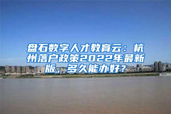 盘石数字人才教育云：杭州落户政策2022年最新版，多久能办好？