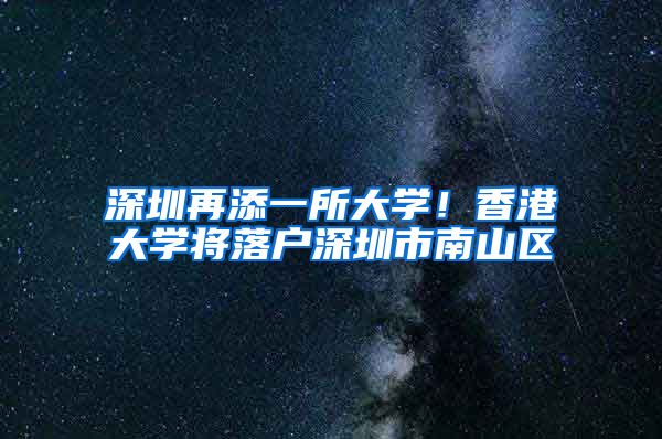 深圳再添一所大学！香港大学将落户深圳市南山区