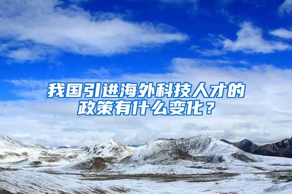 我国引进海外科技人才的政策有什么变化？