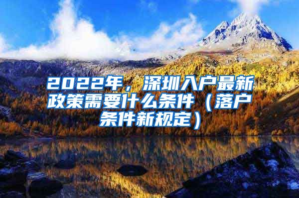 2022年，深圳入户最新政策需要什么条件（落户条件新规定）