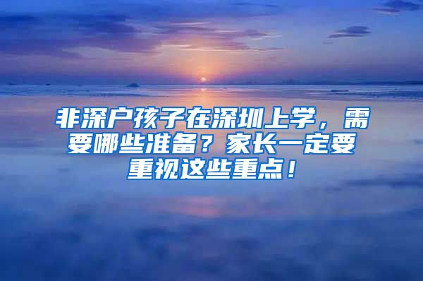 非深户孩子在深圳上学，需要哪些准备？家长一定要重视这些重点！