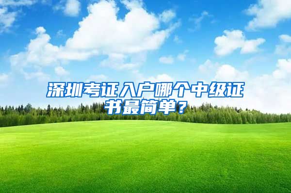 深圳考证入户哪个中级证书最简单？