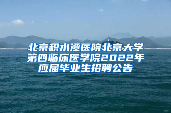 北京积水潭医院北京大学第四临床医学院2022年应届毕业生招聘公告