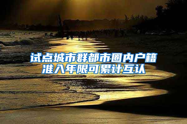 试点城市群都市圈内户籍准入年限可累计互认