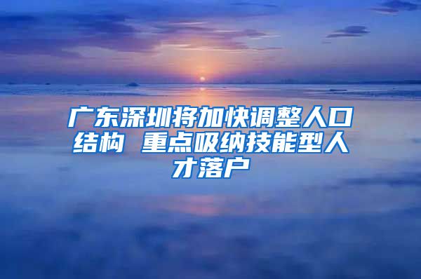 广东深圳将加快调整人口结构 重点吸纳技能型人才落户