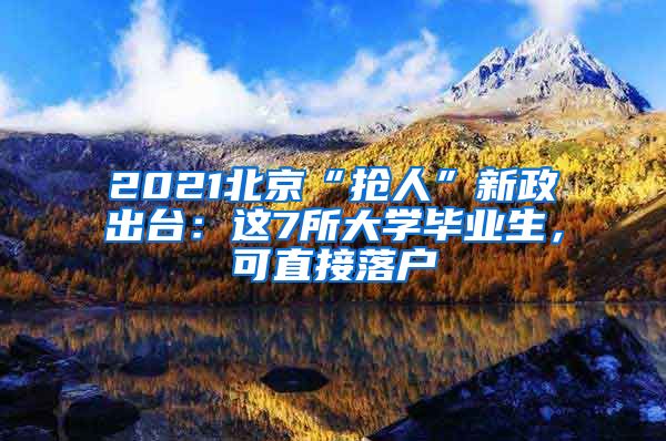 2021北京“抢人”新政出台：这7所大学毕业生，可直接落户