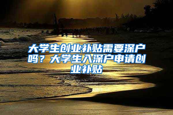大学生创业补贴需要深户吗？大学生入深户申请创业补贴