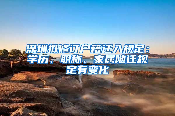 深圳拟修订户籍迁入规定：学历、职称、家属随迁规定有变化