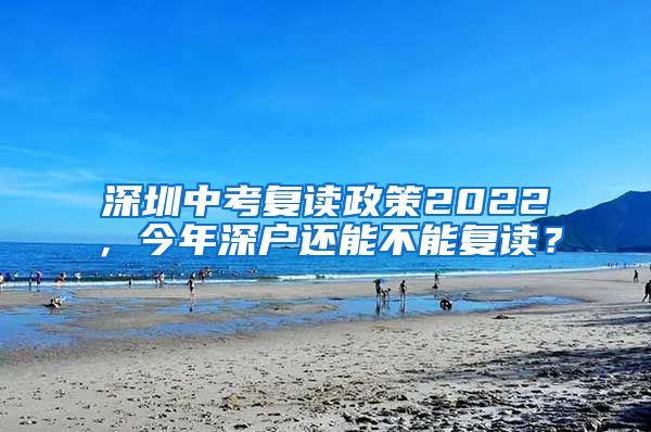 深圳中考复读政策2022，今年深户还能不能复读？