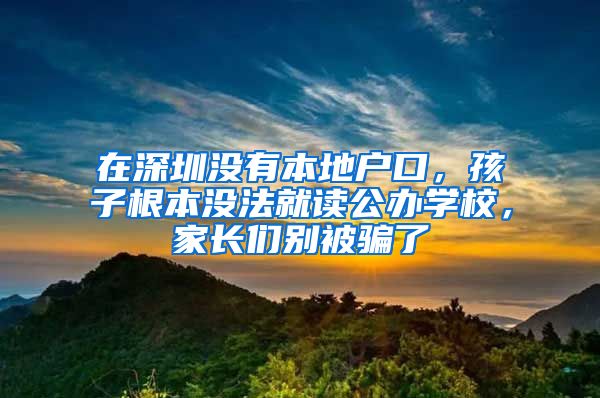 在深圳没有本地户口，孩子根本没法就读公办学校，家长们别被骗了