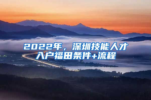 2022年，深圳技能人才入户福田条件+流程