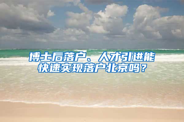 博士后落户、人才引进能快速实现落户北京吗？