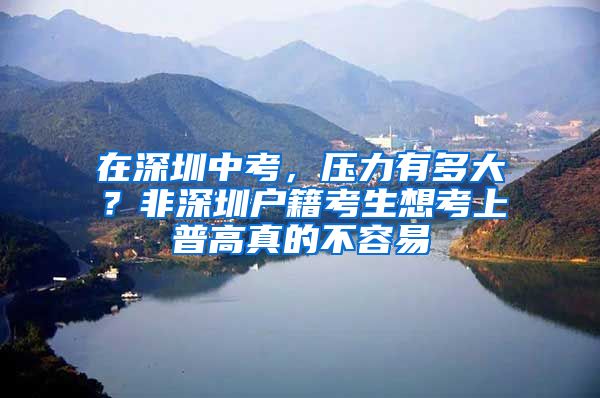 在深圳中考，压力有多大？非深圳户籍考生想考上普高真的不容易