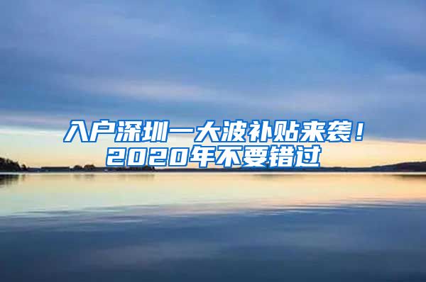 入户深圳一大波补贴来袭！2020年不要错过
