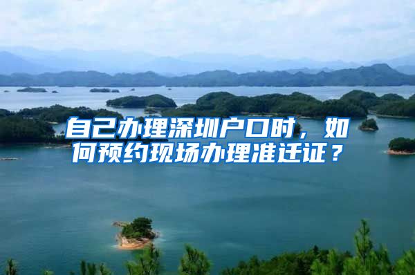 自己办理深圳户口时，如何预约现场办理准迁证？