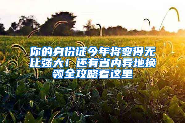 你的身份证今年将变得无比强大！还有省内异地换领全攻略看这里