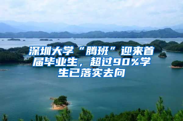 深圳大学“腾班”迎来首届毕业生，超过90%学生已落实去向
