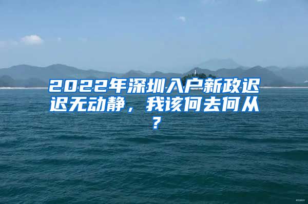 2022年深圳入户新政迟迟无动静，我该何去何从？