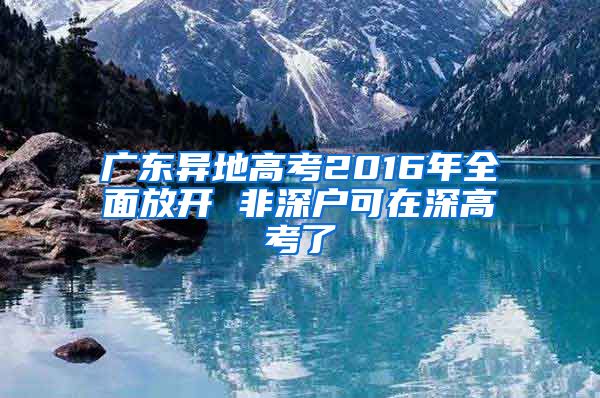广东异地高考2016年全面放开 非深户可在深高考了