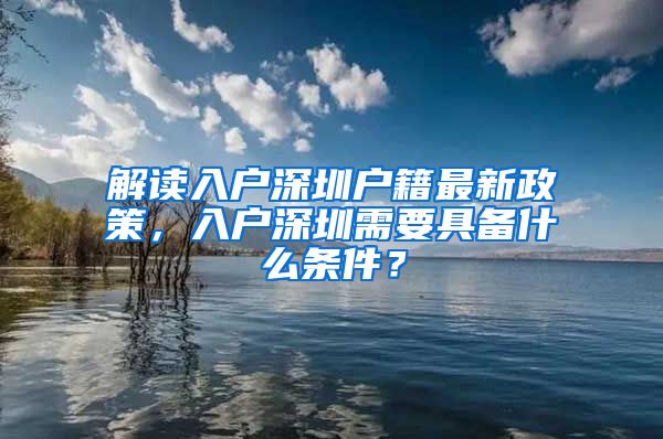 解读入户深圳户籍最新政策，入户深圳需要具备什么条件？