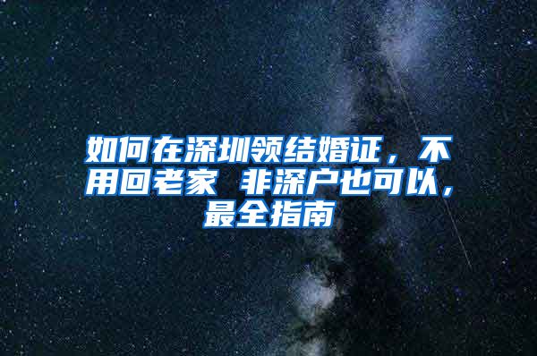 如何在深圳领结婚证，不用回老家 非深户也可以，最全指南