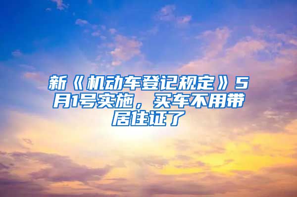 新《机动车登记规定》5月1号实施，买车不用带居住证了