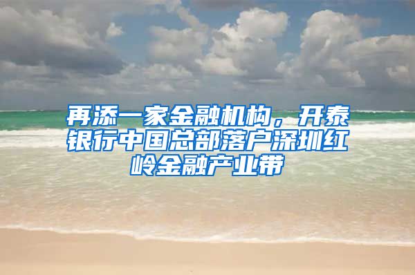 再添一家金融机构，开泰银行中国总部落户深圳红岭金融产业带
