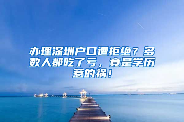 办理深圳户口遭拒绝？多数人都吃了亏，竟是学历惹的祸！