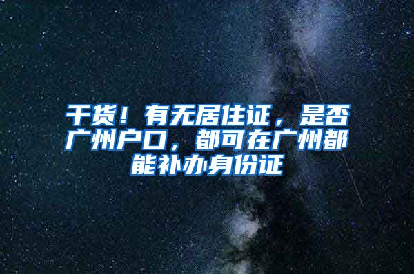 干货！有无居住证，是否广州户口，都可在广州都能补办身份证