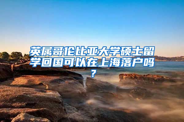 英属哥伦比亚大学硕士留学回国可以在上海落户吗？