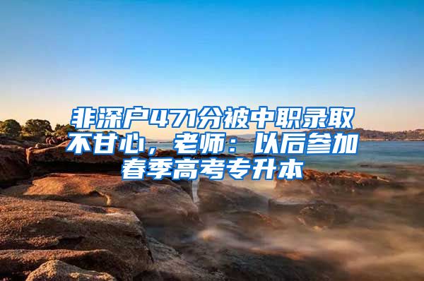 非深户471分被中职录取不甘心，老师：以后参加春季高考专升本