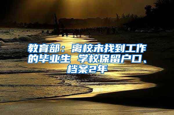 教育部：离校未找到工作的毕业生 学校保留户口、档案2年