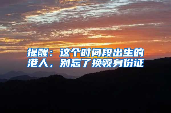 提醒：这个时间段出生的港人，别忘了换领身份证